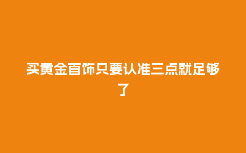 买黄金首饰只要认准三点就足够了_珠宝百科_第1张_酷尚品 买黄金首饰只要认准三点就足够了_http://www.kushangpin.com_珠宝百科_第1张