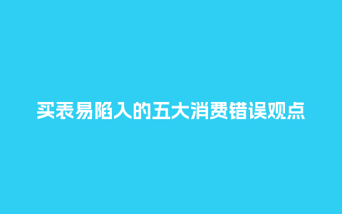 买表易陷入的五大消费错误观点_手表百科_第1张_酷尚品 买表易陷入的五大消费错误观点_http://www.kushangpin.com_手表百科_第1张