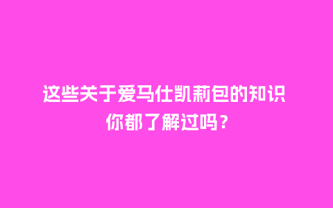 这些关于爱马仕凯莉包的知识 你都了解过吗?_箱包百科_第1张_酷尚品 这些关于爱马仕凯莉包的知识 你都了解过吗?_http://www.kushangpin.com_箱包百科_第1张