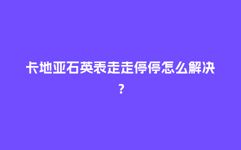 卡地亚石英表走走停停怎么解决?_手表百科_第1张_酷尚品 卡地亚石英表走走停停怎么解决?_http://www.kushangpin.com_手表百科_第1张