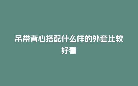 吊带背心搭配什么样的外套比较好看_服装百科_第1张_酷尚品 吊带背心搭配什么样的外套比较好看_http://www.kushangpin.com_服装百科_第1张