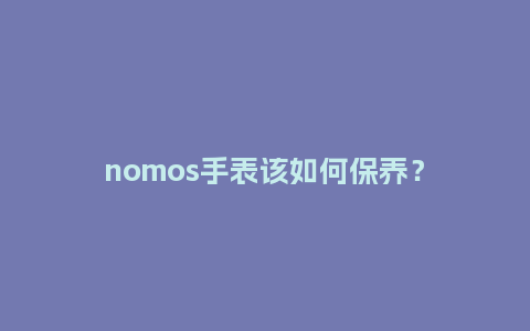 nomos手表该如何保养?_手表百科_第1张_酷尚品 nomos手表该如何保养?_http://www.kushangpin.com_手表百科_第1张