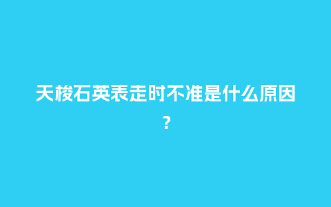 天梭石英表走时不准是什么原因?_手表百科_第1张_酷尚品 天梭石英表走时不准是什么原因?_http://www.kushangpin.com_手表百科_第1张