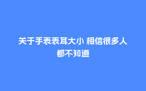 关于手表表耳大小 相信很多人都不知道_http://www.kushangpin.com_手表百科_第1张