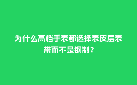 为什么高档手表都选择表皮层表带而不是钢制？_http://www.kushangpin.com_手表百科_第1张