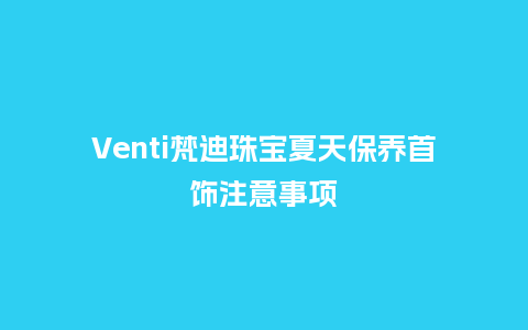 Venti梵迪珠宝夏天保养首饰注意事项_珠宝百科_第1张_酷尚品 Venti梵迪珠宝夏天保养首饰注意事项_http://www.kushangpin.com_珠宝百科_第1张
