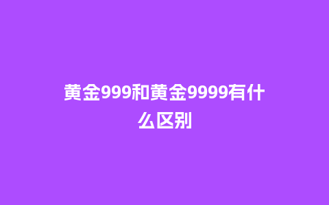 黄金999和黄金9999有什么区别_珠宝百科_第1张_酷尚品 黄金999和黄金9999有什么区别_http://www.kushangpin.com_珠宝百科_第1张