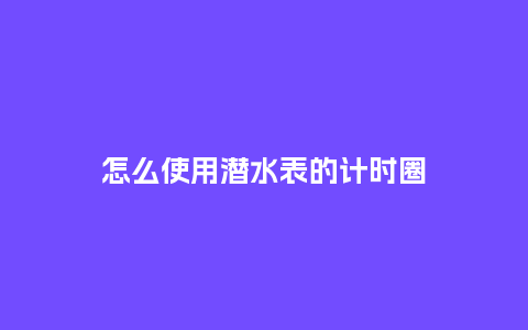怎么使用潜水表的计时圈_http://www.kushangpin.com_手表百科_第1张