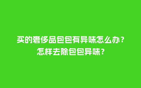 买的奢侈品包包有异味怎么办?怎样去除包包异味?_箱包百科_第1张_酷尚品 买的奢侈品包包有异味怎么办?怎样去除包包异味?_http://www.kushangpin.com_箱包百科_第1张