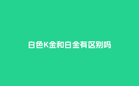 白色K金和白金有区别吗_珠宝百科_第1张_酷尚品 白色K金和白金有区别吗_http://www.kushangpin.com_珠宝百科_第1张