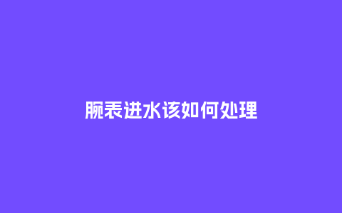 腕表进水该如何处理_http://www.kushangpin.com_手表百科_第1张