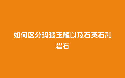 如何区分玛瑙玉髓以及石英石和碧石_珠宝百科_第1张_酷尚品 如何区分玛瑙玉髓以及石英石和碧石_http://www.kushangpin.com_珠宝百科_第1张