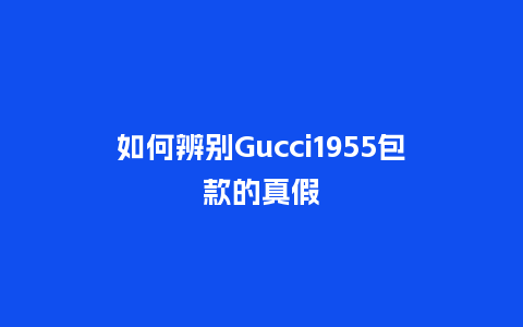 如何辨别Gucci1955包款的真假_箱包百科_第1张_酷尚品 如何辨别Gucci1955包款的真假_http://www.kushangpin.com_箱包百科_第1张