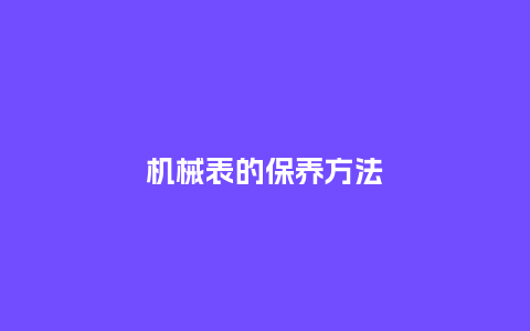机械表的保养方法_手表百科_第1张_酷尚品 机械表的保养方法_http://www.kushangpin.com_手表百科_第1张