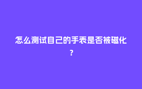 怎么测试自己的手表是否被磁化?_手表百科_第1张_酷尚品 怎么测试自己的手表是否被磁化?_http://www.kushangpin.com_手表百科_第1张