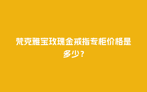 梵克雅宝玫瑰金戒指专柜价格是多少?_珠宝百科_第1张_酷尚品 梵克雅宝玫瑰金戒指专柜价格是多少?_http://www.kushangpin.com_珠宝百科_第1张