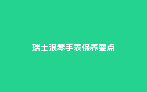 瑞士浪琴手表保养要点_http://www.kushangpin.com_手表百科_第1张