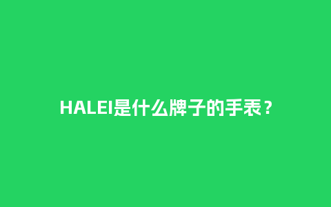 HALEI是什么牌子的手表?_手表百科_第1张_酷尚品 HALEI是什么牌子的手表?_http://www.kushangpin.com_手表百科_第1张