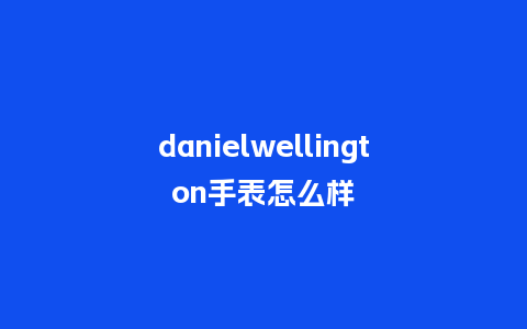 danielwellington手表怎么样_手表百科_第1张_酷尚品 danielwellington手表怎么样_http://www.kushangpin.com_手表百科_第1张