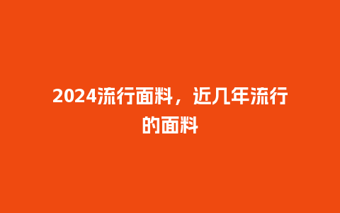 2024流行面料，近几年流行的面料_http://www.kushangpin.com_服装百科_第1张