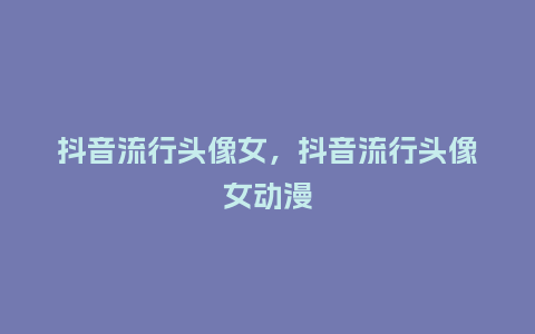 抖音流行头像女,抖音流行头像女动漫_服装百科_第1张_酷尚品 抖音流行头像女,抖音流行头像女动漫_http://www.kushangpin.com_服装百科_第1张