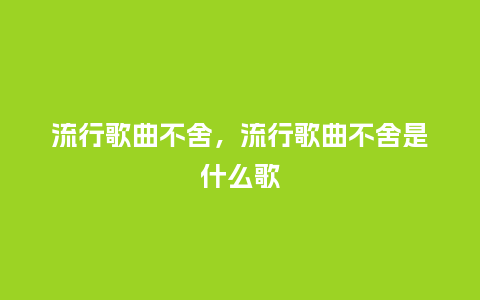 流行歌曲不舍,流行歌曲不舍是什么歌_服装百科_第1张_酷尚品 流行歌曲不舍,流行歌曲不舍是什么歌_http://www.kushangpin.com_服装百科_第1张