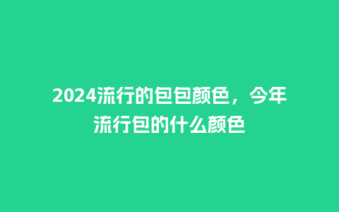 2024流行的包包颜色，今年流行包的什么颜色_http://www.kushangpin.com_服装百科_第1张