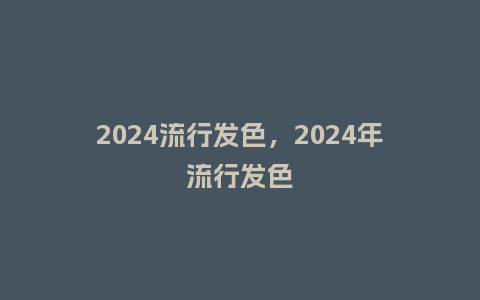 2024流行发色,2024年流行发色_服装百科_第1张_酷尚品 2024流行发色,2024年流行发色_https://www.kushangpin.com_服装百科_第1张