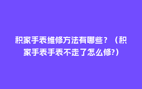 积家手表维修方法有哪些？（积家手表手表不走了怎么修?）_http://www.kushangpin.com_手表百科_第1张