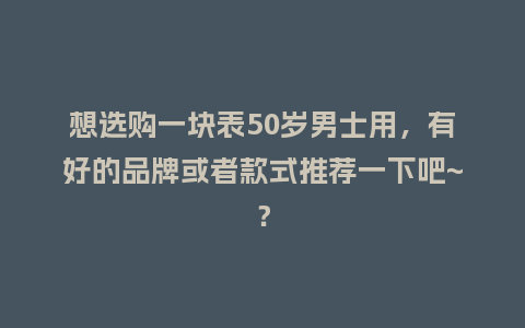 想选购一块表50岁男士用，有好的品牌或者款式推荐一下吧~？_http://www.kushangpin.com_手表百科_第1张