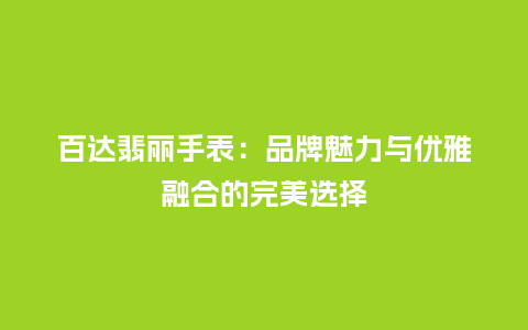 百达翡丽手表:品牌魅力与优雅融合的完美选择_手表百科_第1张_酷尚品 百达翡丽手表:品牌魅力与优雅融合的完美选择_http://www.kushangpin.com_手表百科_第1张