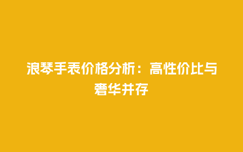 浪琴手表价格分析:高性价比与奢华并存_手表百科_第1张_酷尚品 浪琴手表价格分析:高性价比与奢华并存_http://www.kushangpin.com_手表百科_第1张