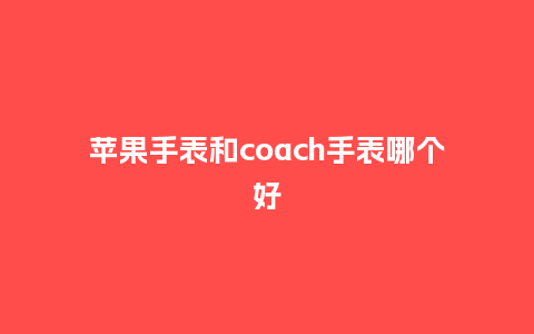 苹果手表和coach手表哪个好_http://www.kushangpin.com_手表百科_第1张