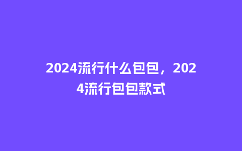 2024流行什么包包，2024流行包包款式_http://www.kushangpin.com_服装百科_第1张