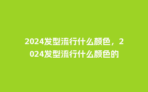 2024发型流行什么颜色,2024发型流行什么颜色的_服装百科_第1张_酷尚品 2024发型流行什么颜色,2024发型流行什么颜色的_http://www.kushangpin.com_服装百科_第1张