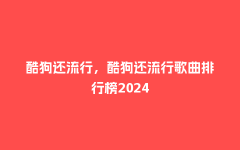 酷狗还流行,酷狗还流行歌曲排行榜2024_服装百科_第1张_酷尚品 酷狗还流行,酷狗还流行歌曲排行榜2024_http://www.kushangpin.com_服装百科_第1张