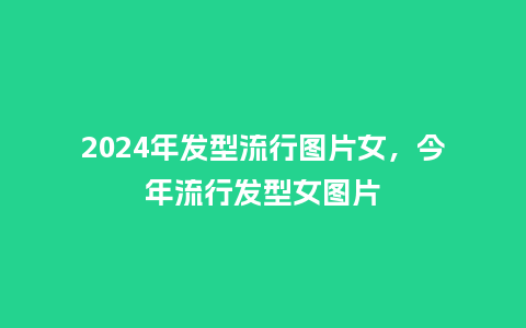 2024年发型流行图片女，今年流行发型女图片_http://www.kushangpin.com_服装百科_第1张