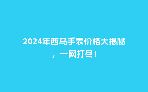 2024年西马手表价格大揭秘,一网打尽!_手表百科_第1张_酷尚品 2024年西马手表价格大揭秘,一网打尽!_http://www.kushangpin.com_手表百科_第1张