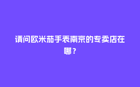 请问欧米茄手表南京的专卖店在哪？_http://www.kushangpin.com_手表百科_第1张