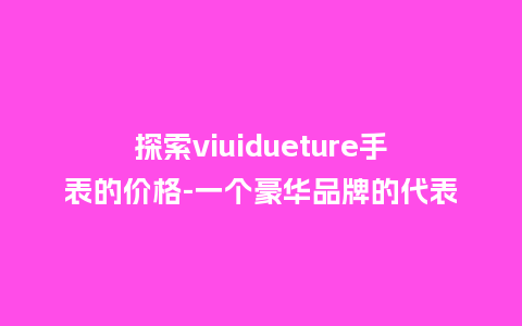 探索viuidueture手表的价格-一个豪华品牌的代表_http://www.kushangpin.com_手表百科_第1张