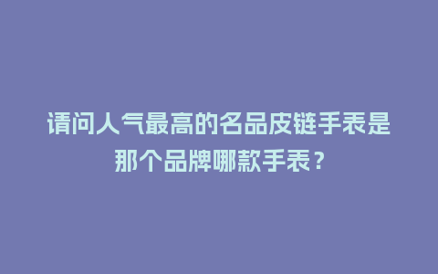 请问人气最高的名品皮链手表是那个品牌哪款手表?_手表百科_第1张_酷尚品 请问人气最高的名品皮链手表是那个品牌哪款手表?_http://www.kushangpin.com_手表百科_第1张