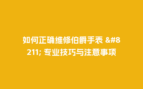 如何正确维修伯爵手表 - 专业技巧与注意事项_http://www.kushangpin.com_手表百科_第1张
