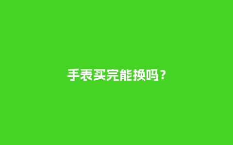 手表买完能换吗?_手表百科_第1张_酷尚品 手表买完能换吗?_http://www.kushangpin.com_手表百科_第1张