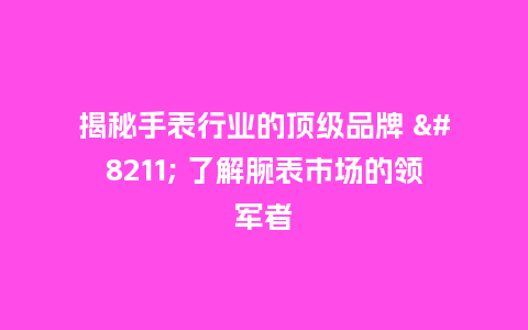 揭秘手表行业的顶级品牌 - 了解腕表市场的领军者_手表百科_第1张_酷尚品 揭秘手表行业的顶级品牌 - 了解腕表市场的领军者_http://www.kushangpin.com_手表百科_第1张