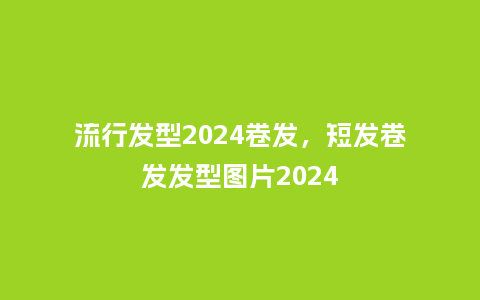 流行发型2024卷发，短发卷发发型图片2024_http://www.kushangpin.com_服装百科_第1张