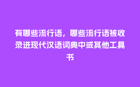 有哪些流行语，哪些流行语被收录进现代汉语词典中或其他工具书_http://www.kushangpin.com_服装百科_第1张