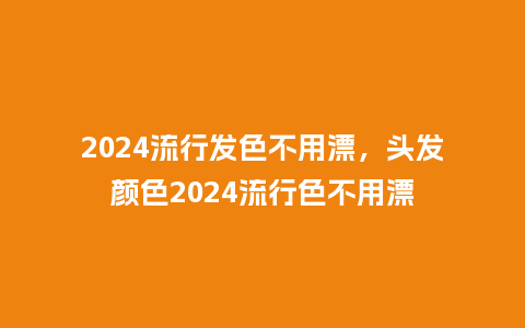 2024流行发色不用漂，头发颜色2024流行色不用漂_http://www.kushangpin.com_服装百科_第1张