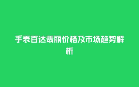 手表百达翡丽价格及市场趋势解析_手表百科_第1张_酷尚品 手表百达翡丽价格及市场趋势解析_http://www.kushangpin.com_手表百科_第1张