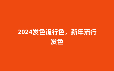 2024发色流行色，新年流行发色_http://www.kushangpin.com_服装百科_第1张