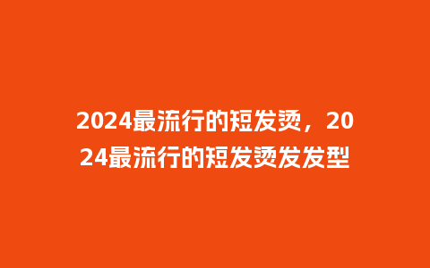 2024最流行的短发烫,2024最流行的短发烫发发型_服装百科_第1张_酷尚品 2024最流行的短发烫,2024最流行的短发烫发发型_http://www.kushangpin.com_服装百科_第1张